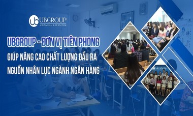 UBGROUP – Đơn vị tiên phong giúp nâng cao chất lượng đầu vào nguồn nhân lực ngành Ngân hàng